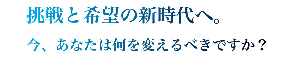 挑戦と希望の新時代へ。
今、あなたは何を変えるべきですか？